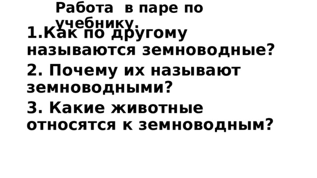 Работа в паре по учебнику. 1.Как по другому называются земноводные? 2. Почему их называют земноводными? 3. Какие животные относятся к земноводным? 