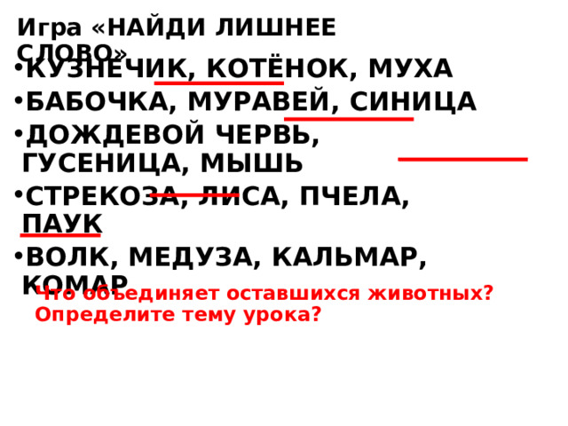 Игра «НАЙДИ ЛИШНЕЕ СЛОВО» КУЗНЕЧИК, КОТЁНОК, МУХА БАБОЧКА, МУРАВЕЙ, СИНИЦА ДОЖДЕВОЙ ЧЕРВЬ, ГУСЕНИЦА, МЫШЬ СТРЕКОЗА, ЛИСА, ПЧЕЛА, ПАУК ВОЛК, МЕДУЗА, КАЛЬМАР, КОМАР Что объединяет оставшихся животных? Определите тему урока? 