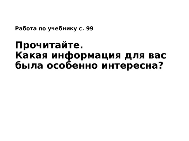 Работа по учебнику с. 99   Прочитайте. Какая информация для вас была особенно интересна? 