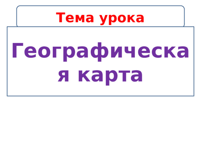 Тема урока Географическая карта 