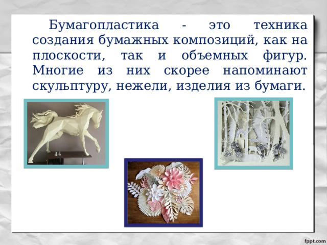   Бумагопластика - это техника создания бумажных композиций, как на плоскости, так и объемных фигур. Многие из них скорее напоминают скульптуру, нежели, изделия из бумаги. 