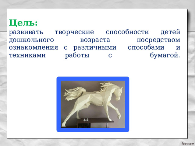 Цель:   развивать творческие способности детей дошкольного возраста посредством ознакомления с различными способами и техниками работы с бумагой.   