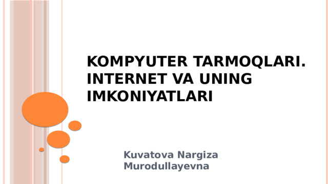 KOMPYUTER TARMOQLARI.  INTERNET VA UNING IMKONIYATLARI Kuvatova Nargiza Murodullayevna 