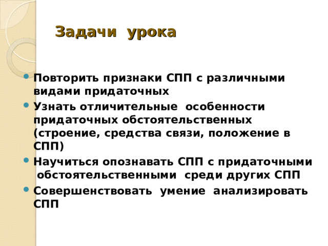 Задачи урока Повторить признаки СПП с различными видами придаточных Узнать отличительные особенности придаточных обстоятельственных (строение, средства связи, положение в СПП) Научиться опознавать СПП с придаточными обстоятельственными среди других СПП Совершенствовать умение анализировать СПП   