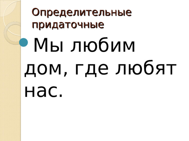 Определительные придаточные Мы любим дом, где любят нас. 