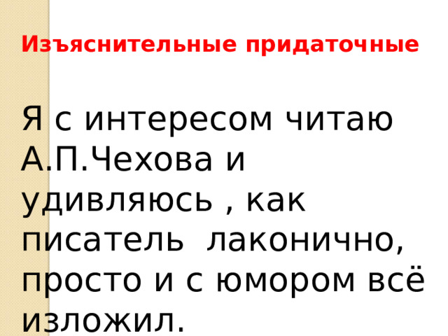 Изъяснительные придаточные Я с интересом читаю А.П.Чехова и удивляюсь , как писатель лаконично, просто и с юмором всё изложил. 