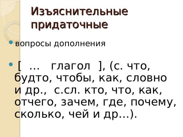 Изъяснительные придаточные вопросы дополнения  [ … глагол ], (с. что, будто, чтобы, как, словно и др., с.сл. кто, что, как, отчего, зачем, где, почему, сколько, чей и др…). 