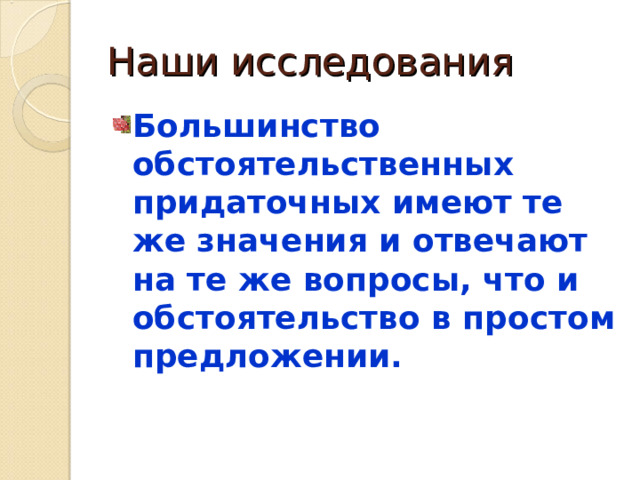 Наши исследования Большинство обстоятельственных придаточных имеют те же значения и отвечают на те же вопросы, что и обстоятельство в простом предложении.  