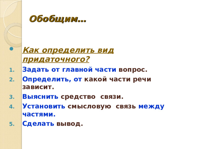 Обобщим… Как определить вид придаточного? Задать от главной части вопрос. Определить, от какой части речи зависит. Выяснить средство связи. Установить смысловую связь между частями. Сделать вывод.  