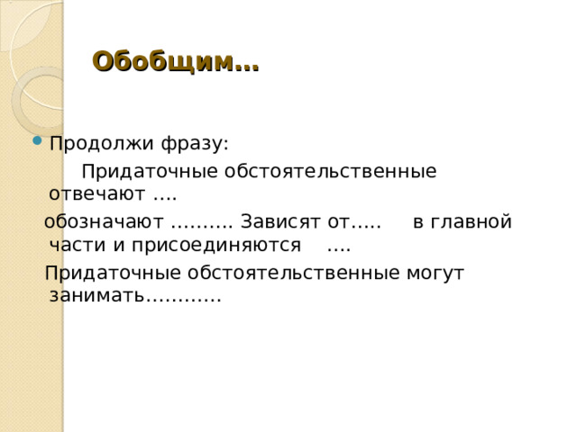 Обобщим… Продолжи фразу:  Придаточные обстоятельственные отвечают ….  обозначают ………. Зависят от….. в главной части и присоединяются ….  Придаточные обстоятельственные могут занимать………… 