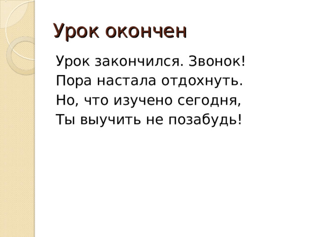 Урок окончен Урок закончился. Звонок! Пора настала отдохнуть. Но, что изучено сегодня, Ты выучить не позабудь! 