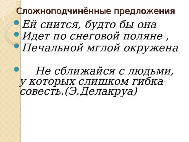 Сложноподчинённые предложения Ей снится, будто бы она Идет по снеговой поляне , Печальной мглой окружена   Не сближайся с людьми, у которых слишком гибка совесть.(Э.Делакруа)      