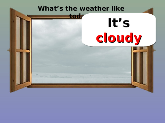 What’s the weather like today? It’s cloudy 