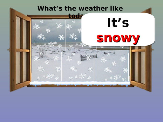 What’s the weather like today? It’s snowy 