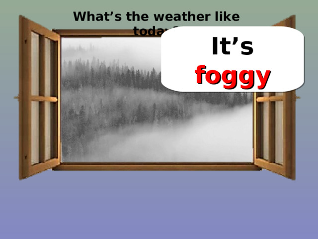 What’s the weather like today? It’s foggy 