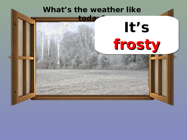 What’s the weather like today? It’s frosty 