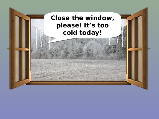 Close the window, please! It’s too cold today! 