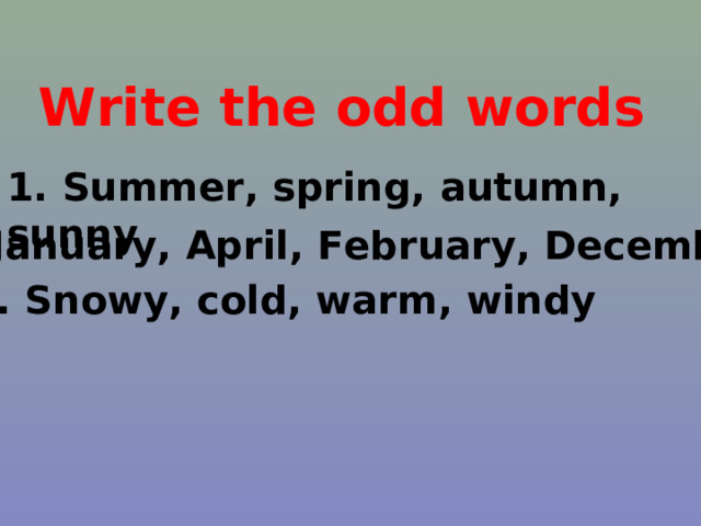 Write the odd words 1. Summer, spring, autumn, sunny 2.January, April, February, December 3. Snowy, cold, warm, windy 