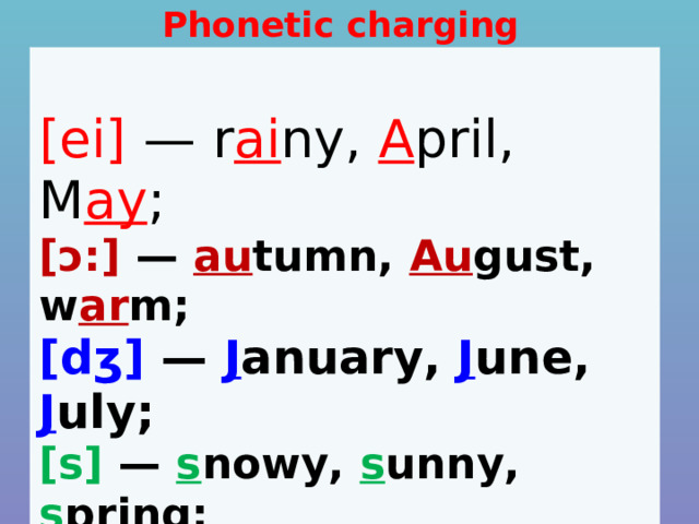 Phonetic charging [ei] — r ai ny, A pril, M ay ; [ɔ:] — au tumn, Au gust, w ar m; [dʒ] — J anuary, J une, J uly; [s] — s nowy, s unny, s pring; [w] – w inter, w eather, w indy, w arm 