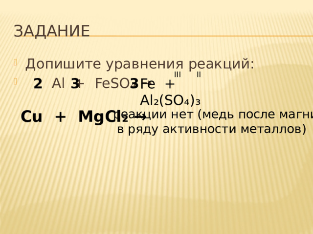 ЗАДАНИЕ Допишите уравнения реакций:  Al + FeSO ₄ → III II Fe + Al₂(SO₄)₃  2 3 3 Cu + MgCl ₂ → реакции нет (медь после магния  в ряду активности металлов) 