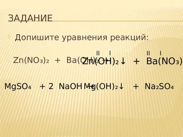 ЗАДАНИЕ Допишите уравнения реакций:  Zn(NO ₃)₂ + Ba(OH)₂ → II I II I Zn(OH) ₂↓ + Ba(NO₃)₂ MgSO ₄ + NaOH → Mg(OH) ₂↓ + Na₂SO₄ 2 