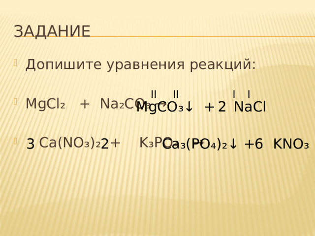 ЗАДАНИЕ Допишите уравнения реакций: MgCl ₂ + Na ₂ CO ₃ →  Ca(NO₃)₂ + K₃PO₄ →  II II I I MgCO ₃↓ + NaCl 2 Ca ₃ (PO ₄ ) ₂↓ + KNO₃ 3 2 6 