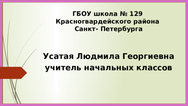 ГБОУ школа № 129  Красногвардейского района  Санкт- Петербурга  Усатая Людмила Георгиевна  учитель начальных классов  