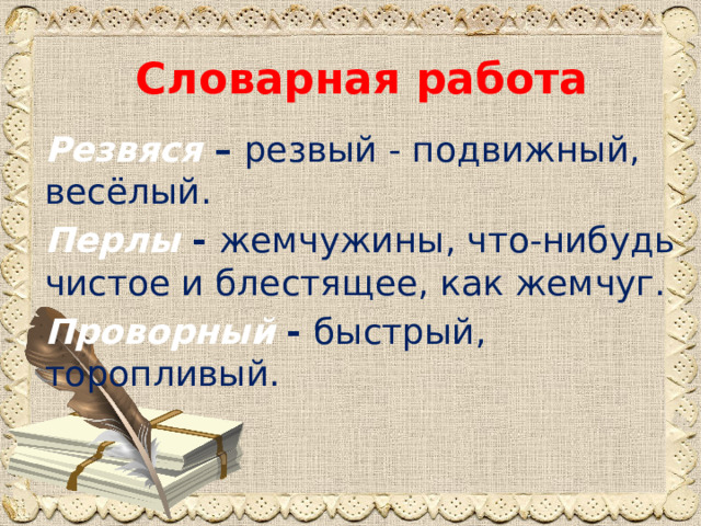 Словарная работа Резвяся – резвый - подвижный, весёлый. Перлы - жемчужины, что-нибудь чистое и блестящее, как жемчуг. Проворный - быстрый, торопливый. 