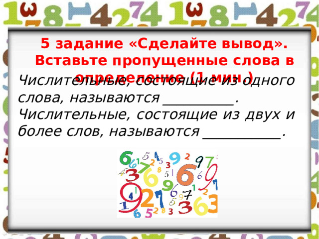 5 задание «Сделайте вывод». Вставьте пропущенные слова в определение (1 мин.) Числительные, состоящие из одного слова, называются __________. Числительные, состоящие из двух и более слов, называются ___________. 