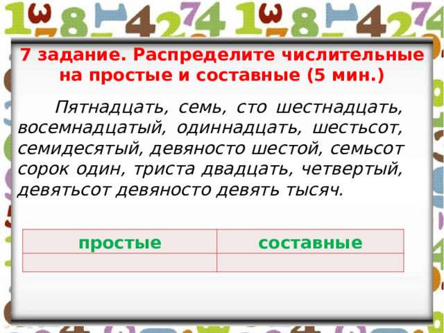 7 задание. Распределите числительные на простые и составные (5 мин.)  Пятнадцать, семь, сто шестнадцать, восемнадцатый, одиннадцать, шестьсот, семидесятый, девяносто шестой, семьсот сорок один, триста двадцать, четвертый, девятьсот девяносто девять тысяч. простые составные 