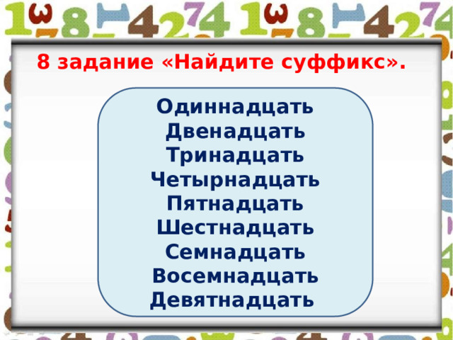 8 задание «Найдите суффикс». Одиннадцать Двенадцать Тринадцать Четырнадцать Пятнадцать Шестнадцать Семнадцать Восемнадцать Девятнадцать 