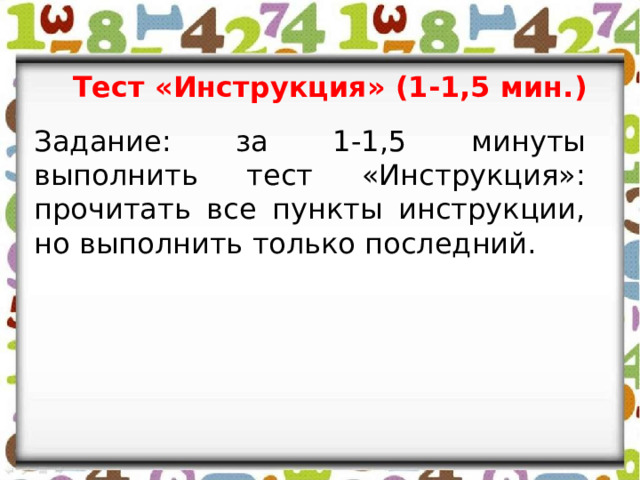 Тест «Инструкция» (1-1,5 мин.) Задание: за 1-1,5 минуты выполнить тест «Инструкция»: прочитать все пункты инструкции, но выполнить только последний. 