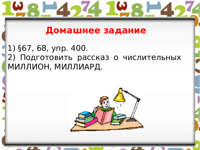 Домашнее задание 1) §67, 68, упр. 400. 2) Подготовить рассказ о числительных МИЛЛИОН, МИЛЛИАРД. 