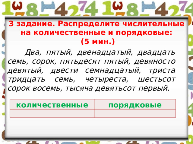 3 задание. Распределите числительные на количественные и порядковые:  (5 мин.)  Два, пятый, двенадцатый, двадцать семь, сорок, пятьдесят пятый, девяносто девятый, двести семнадцатый, триста тридцать семь, четыреста, шестьсот сорок восемь, тысяча девятьсот первый. количественные порядковые 