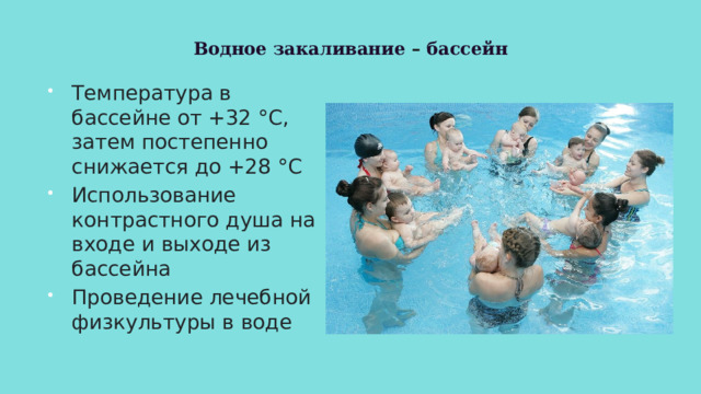 Водное закаливание – бассейн Температура в бассейне от +32 °C, затем постепенно снижается до +28 °C Использование контрастного душа на входе и выходе из бассейна Проведение лечебной физкультуры в воде 