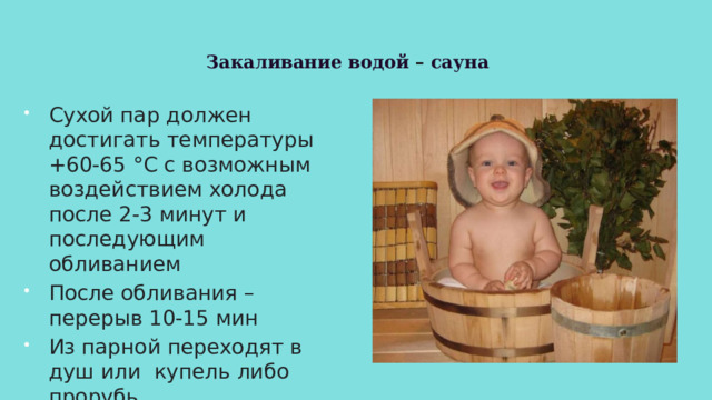 Закаливание водой – сауна Сухой пар должен достигать температуры +60-65 °C с возможным воздействием холода после 2-3 минут и последующим обливанием После обливания – перерыв 10-15 мин Из парной переходят в душ или купель либо прорубь 