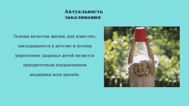 Актуальность закаливания   Основы качества жизни, как известно, закладываются в детстве и потому укрепление здоровья детей является приоритетным направлением медицины всех времён. 