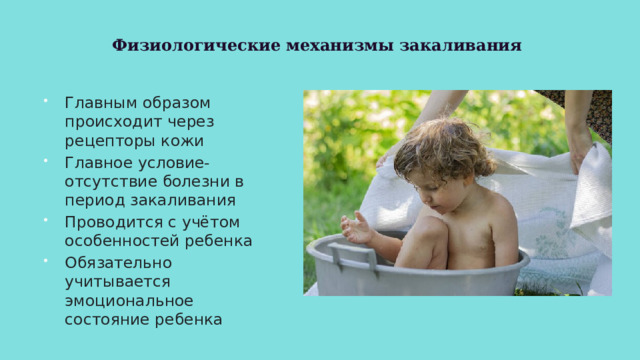Физиологические механизмы закаливания Главным образом происходит через рецепторы кожи Главное условие- отсутствие болезни в период закаливания Проводится с учётом особенностей ребенка Обязательно учитывается эмоциональное состояние ребенка 