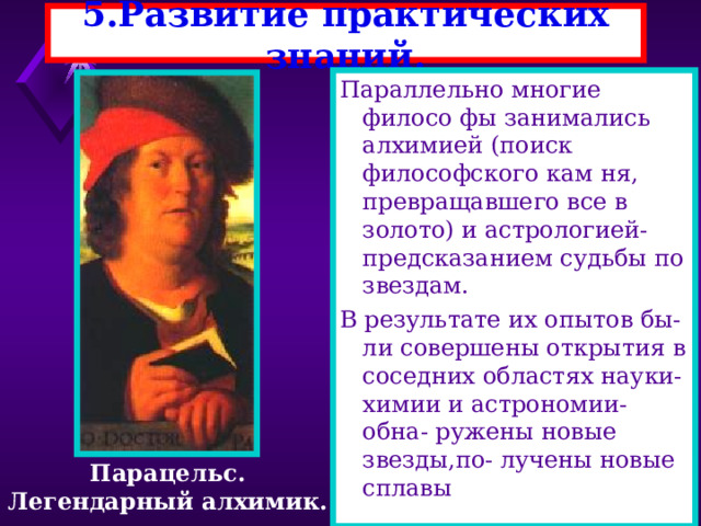 5.Развитие практических знаний. Параллельно многие филосо фы занимались алхимией (поиск философского кам ня, превращавшего все в золото) и астрологией-предсказанием судьбы по звездам. В результате их опытов бы-ли совершены открытия в соседних областях науки-химии и астрономии-обна- ружены новые звезды,по- лучены новые сплавы Парацельс. Легендарный алхимик. 