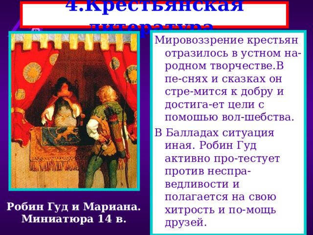 4.Крестьянская литература. Мировоззрение крестьян отразилось в устном на-родном творчестве.В пе-снях и сказках он стре-мится к добру и достига-ет цели с помошью вол-шебства. В Балладах ситуация иная. Робин Гуд активно про-тестует против неспра-ведливости и полагается на свою хитрость и по-мощь друзей. Робин Гуд и Мариана. Миниатюра 14 в. 