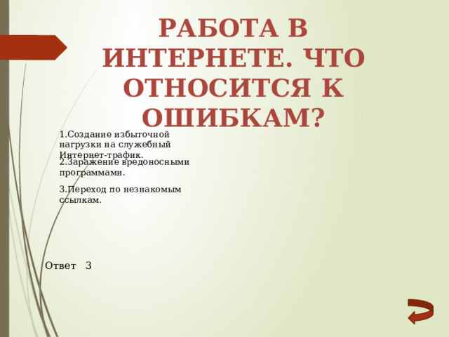 Работа в интернете. Что относится к ошибкам? 1.Создание избыточной нагрузки на служебный Интернет-трафик. 2.Заражение вредоносными программами. 3.Переход по незнакомым ссылкам. Ответ 3 