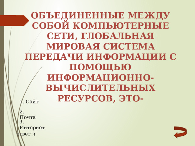 объединенные между собой компьютерные сети, глобальная мировая система передачи информации с помощью информационно-вычислительных ресурсов, это- 1. Сайт 2. Почта 3. Интернет ответ 3 