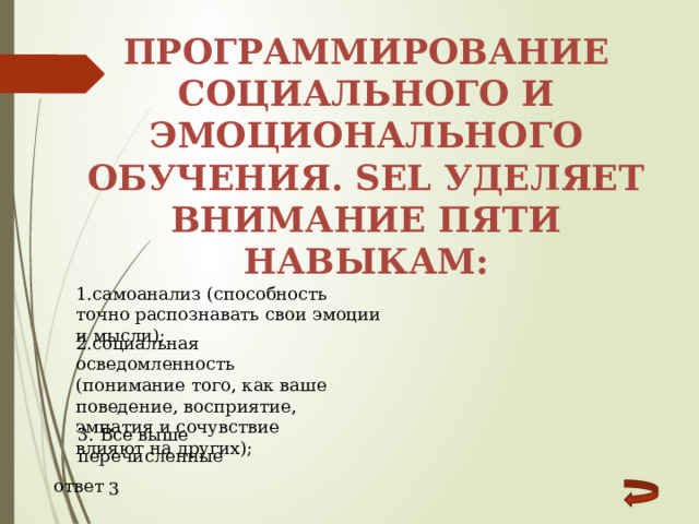 Программирование социального и эмоционального обучения. Sel уделяет внимание пяти навыкам: 1.самоанализ (способность точно распознавать свои эмоции и мысли); 2.социальная осведомленность (понимание того, как ваше поведение, восприятие, эмпатия и сочувствие влияют на других); 3. Все выше перечисленные ответ 3 