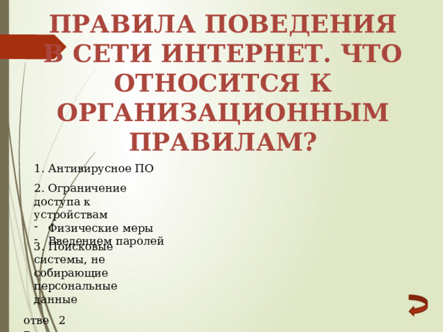 Правила поведения в сети интернет. Что относится к организационным правилам? 1. Антивирусное ПО 2. Ограничение доступа к устройствам Физические меры Введением паролей 3. Поисковые системы, не собирающие персональные данные ответ 2 