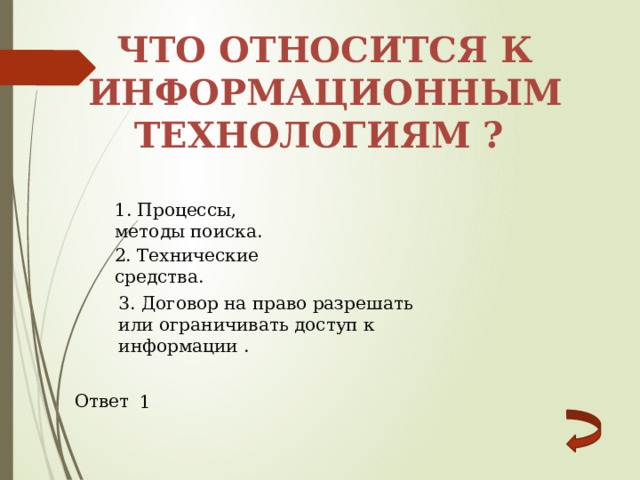 Что относится к информационным технологиям ? 1. Процессы, методы поиска. 2. Технические средства. 3. Договор на право разрешать или ограничивать доступ к информации . Ответ 1 