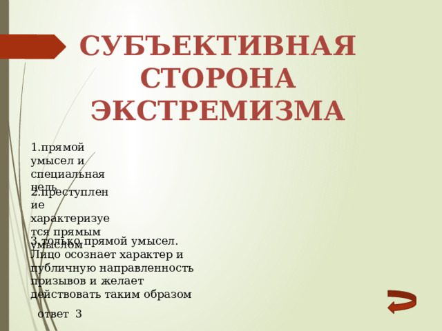 Субъективная сторона экстремизма 1.прямой умысел и специальная цель 2.преступление характеризуется прямым умыслом   3.только прямой умысел. Лицо осознает характер и публичную направленность призывов и желает действовать таким образом ответ 3 