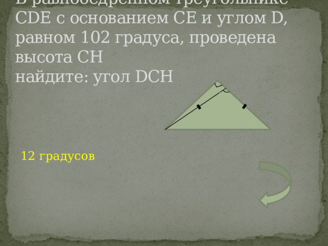 В равнобедренном треугольнике CDE с основанием CE и углом D, равном 102 градуса, проведена выcота CH  найдите: угол DCH     12 градусов 