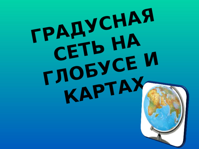 ГРАДУСНАЯ СЕТЬ НА ГЛОБУСЕ И КАРТАХ 