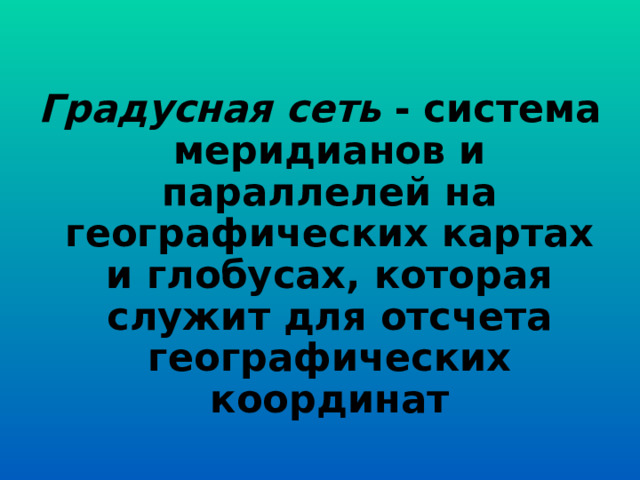  Градусная сеть - система меридианов и параллелей на географических картах и глобусах, которая служит для отсчета географических координат   