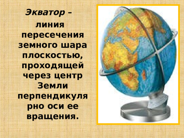 Экватор – линия пересечения земного шара плоскостью, проходящей через центр Земли перпендикулярно оси ее вращения.  
